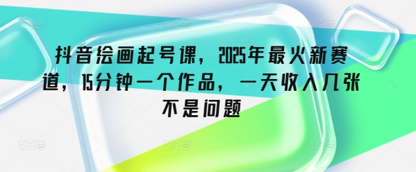 抖音绘画起号课，2025年最火新赛道，15分钟一个作品，一天收入几张不是问题-米小米